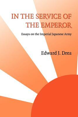 In the Service of the Emperor: Essays on the Imperial Japanese Army by Edward J. Drea