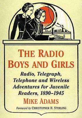 The Radio Boys and Girls: Radio, Telegraph, Telephone and Wireless Adventures for Juvenile Readers, 1890-1945 by Mike Adams