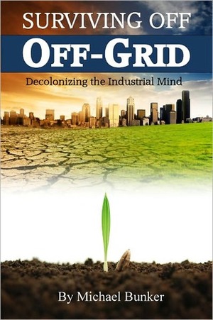 Surviving Off Off-Grid: Decolonizing the Industrial Mind by Michael Bunker