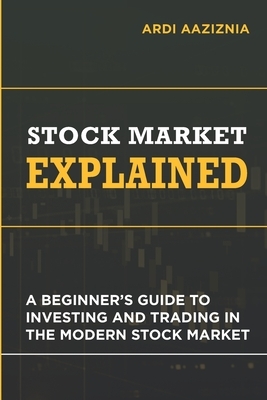 Stock Market Explained: A Beginner's Guide to Investing and Trading in the Modern Stock Market by Ardi Aaziznia, Andrew Aziz