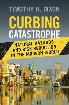 Curbing Catastrophe: Natural Hazards and Risk Reduction in the Modern World by Timothy H. Dixon