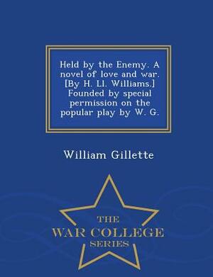 Held by the Enemy. a Novel of Love and War. [By H. LL. Williams.] Founded by Special Permission on the Popular Play by W. G. - War College Series by William Gillette