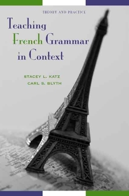 Teaching French Grammar in Context: Theory and Practice by Carl S. Blyth, Stacey L. Katz