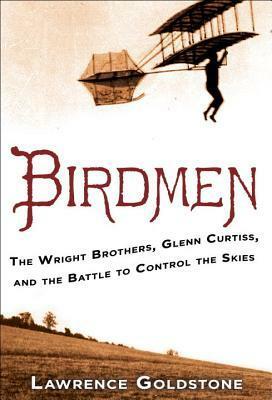 Birdmen: The Wright Brothers, Glenn Curtiss, and the Battle to Control the Skies by Lawrence Goldstone