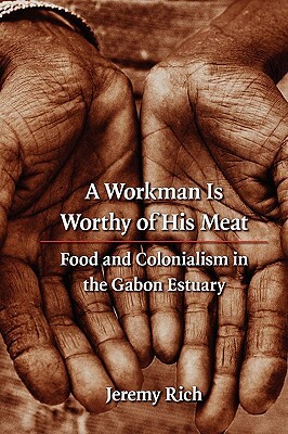 A Workman Is Worthy of His Meat: Food and Colonialism in the Gabon Estuary by Jeremy Rich