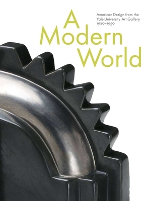 A Modern World: American Design from the Yale University Art Gallery, 1920-1950 by John Stuart Gordon