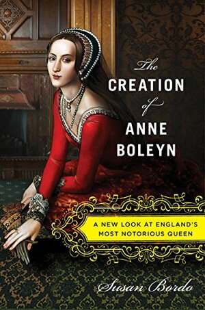 The Creation of Anne Boleyn: A New Look at England's Most Notorious Queen by Susan Bordo