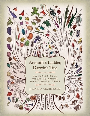 Aristotle's Ladder, Darwin's Tree: The Evolution of Visual Metaphors for Biological Order by J. David Archibald