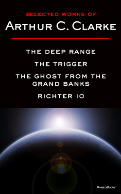 Selected Works of Arthur C. Clarke: The Deep Range, the Trigger, the Ghost from the Grand Banks, Richter IO by Arthur C. Clarke