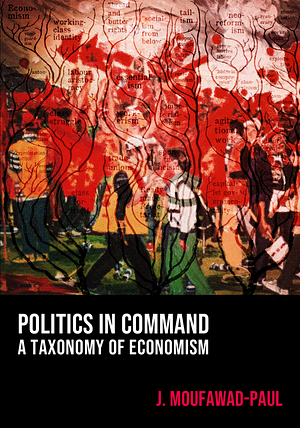 Politics in Command: A Taxonomy of Economism by J. Moufawad-Paul