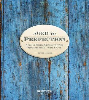 Country Living Aged to Perfection: Adding Rustic Charm to Your Modern Home Inside & Out by Leslie Linsley, Leslie Linsley