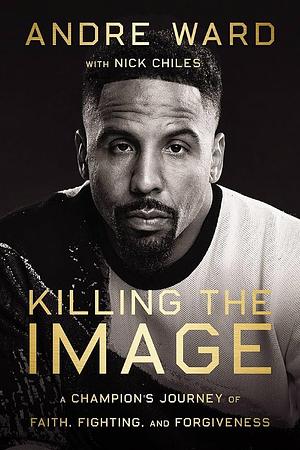 Killing the Image: A Champion's Journey of Faith, Fighting and Forgiveness by Nick Chiles, André Ward