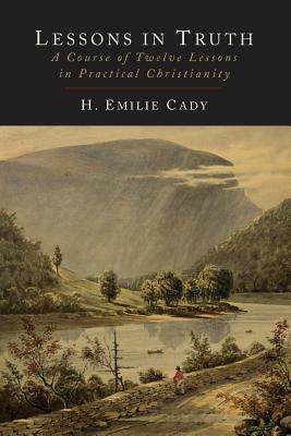 Lessons in Truth: A Course of Twelve Lessons in Practical Christianity by H. Emilie Cady