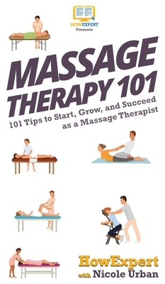 Massage Therapy 101: 101 Tips to Start, Grow, and Succeed as a Massage Therapist by Nicole Urban, Howexpert