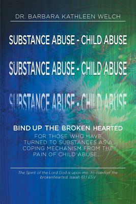 Substance Abuse - Child Abuse: Bind Up The Broken Hearted by Barbara Kathleen Welch