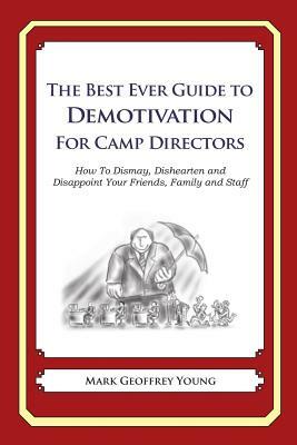 The Best Ever Guide to Demotivation for Camp Directors: How To Dismay, Dishearten and Disappoint Your Friends, Family and Staff by Mark Geoffrey Young