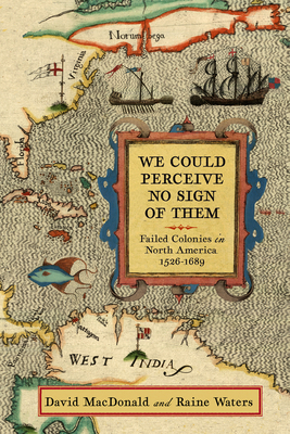 We Could Perceive No Sign of Them: Failed Colonies in North America, 1526-1689 by Raine Waters, David MacDonald