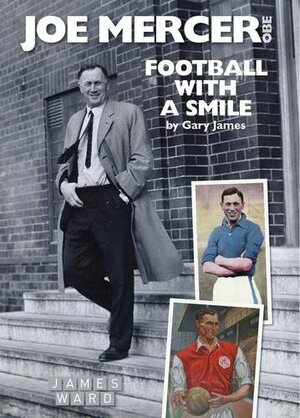Joe Mercer, OBE: Football with a Smile - The Authorised Biography of an Everton, Arsenal and England Legend and a Highly Successful Manager with ... Manchester City, Coventry C and England by Gary James