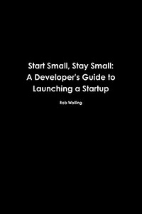 Start Small, Stay Small: A Developer's Guide to Launching a Startup by Rob Walling