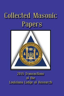 Collected Masonic Papers - 2015 Transactions of the Louisiana Lodge of Research by Arturo De Hoyos, III Clayton J. Borne, Robert G. Davis