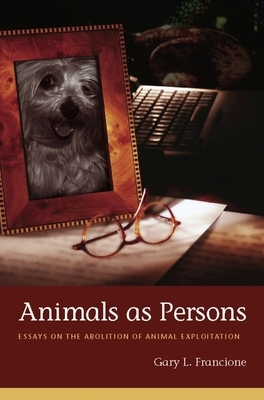 Animals as Persons: Essays on the Abolition of Animal Exploitation by Gary Francione