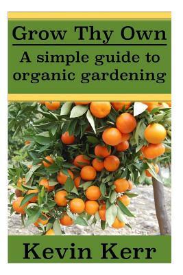 Grow thy Own: A Simple Guide to Organic Gardening. by Kevin Kerr