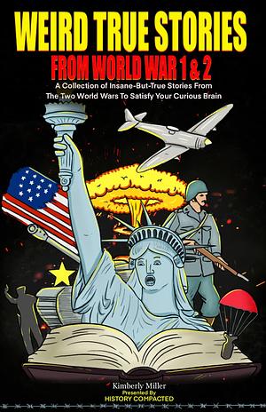 Weird True Stories From World War 1 & 2: A Collection of Insane-But-True Stories From The Two World Wars To Satisfy Your Curious Brain by Kimberly Miller, Kimberly Miller, History Compacted