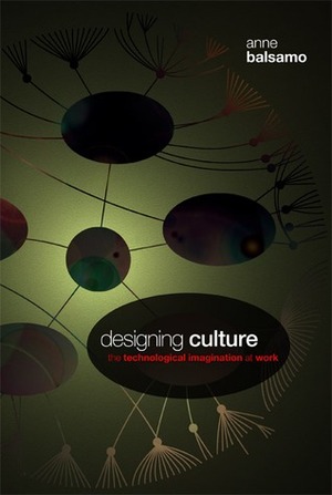 Designing Culture: The Technological Imagination at Work by Anne Balsamo