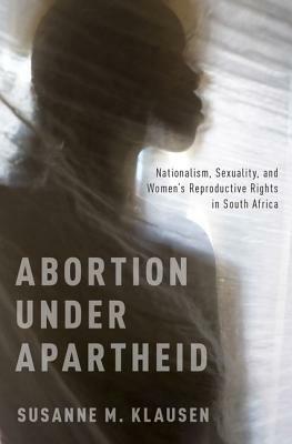 Abortion Under Apartheid: Nationalism, Sexuality, and Women's Reproductive Rights in South Africa by Susanne M. Klausen