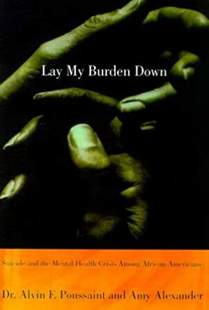 Lay My Burden Down: Suicide and the Mental Health Crisis Among African-Americans by Amy Alexander, Alvin F. Poussaint