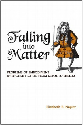 Falling Into Matter: Problems of Embodiment in English Fiction from Defoe to Shelley by Elizabeth R. Napier