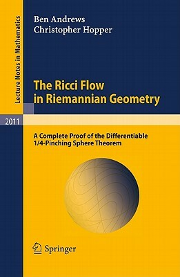 The Ricci Flow in Riemannian Geometry: A Complete Proof of the Differentiable 1/4-Pinching Sphere Theorem by Ben Andrews, Christopher Hopper