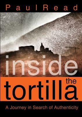 Inside the Tortilla: A Journey in Search of Authenticity by Paul Read