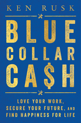 Blue-Collar Cash: Love Your Work, Secure Your Future, and Find Happiness for Life by Ken Rusk