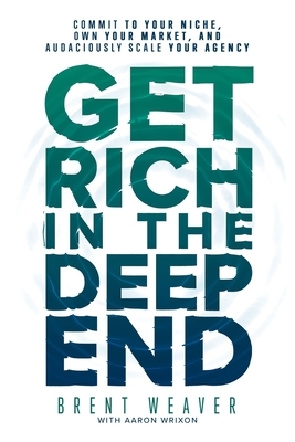 Get Rich in the Deep End: Commit to Your Niche, Own Your Market, and Audaciously Scale Your Agency by Brent Weaver, Aaron Wrixon
