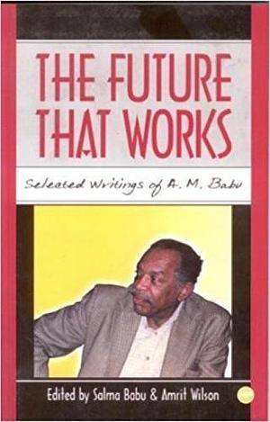 The Future that Works: Selected Writings of A.M. Babu by Salma Babu, Amrit Wilson