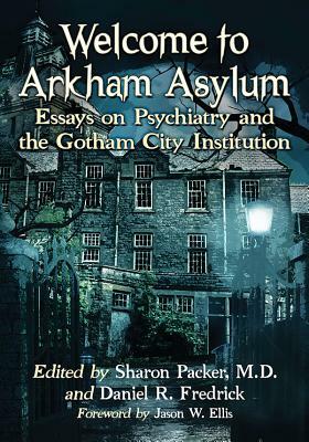Welcome to Arkham Asylum: Essays on Psychiatry and the Gotham City Institution by Sharon Packer