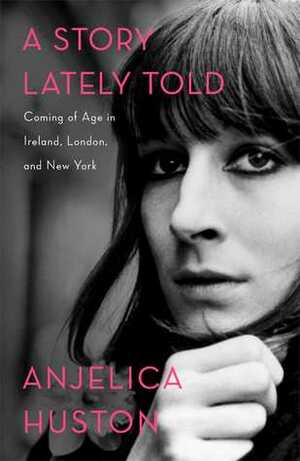 A Story Lately Told: Coming of Age in Ireland, London, and New York by Anjelica Huston