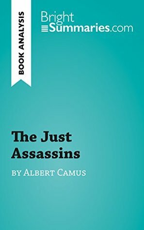 The Just Assassins by Albert Camus (Book Analysis): Detailed Summary, Analysis and Reading Guide (BrightSummaries.com) by Bright Summaries