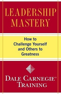 Leadership Mastery: How to Challenge Yourself and Others to Greatness by Dale Carnegie