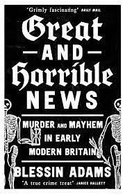 Great and Horrible News: Murder and Mayhem in Early Modern Britain by Blessin Adams