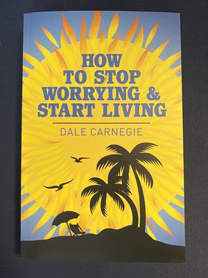 How To Stop Worrying & Start Living by Dale Carnegie