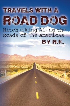 Travels with a Road Dog: Hitchhiking Along the Roads of the Americas by R.K.