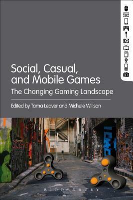 Social, Casual and Mobile Games: The Changing Gaming Landscape by Tama Leaver, Michele Willson