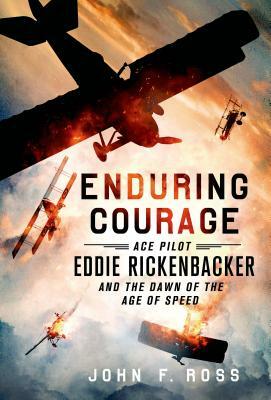 Enduring Courage: Ace Pilot Eddie Rickenbacker and the Dawn of the Age of Speed by John F. Ross