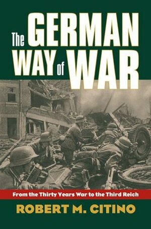 The German Way of War: From the Thirty Years' War to the Third Reich by Robert M. Citino