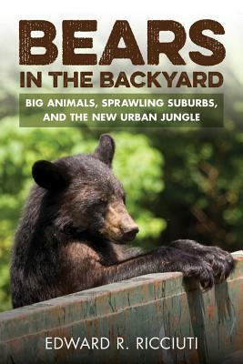 Bears in the Backyard: Big Animals, Sprawling Suburbs, and the New Urban Jungle by Edward R. Ricciuti
