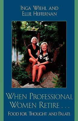When Professional Women Retire...: Food for Thought and Palate by Ellie Heffernan, Inga Wiehl
