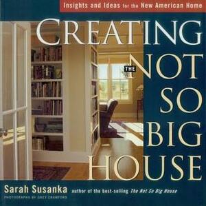 Creating the Not So Big House: Insights and Ideas for the New American Home by Grey Crawford, Sarah Susanka