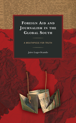 Foreign Aid and Journalism in the Global South: A Mouthpiece for Truth by Jairo Lugo-Ocando